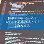 【投稿アプリ自作(まとめ)】Laravelで記事投稿アプリを自作する