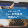 Windows上でLinuxの仮想環境を構築したい!!!