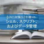【LPIC1対策(5)】主題105：シェル、スクリプト、およびデータ管理
