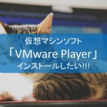 仮想マシンソフト「VMware Player」をインストールしたい!!!